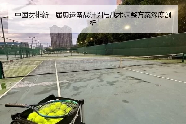 中国女排新一届奥运备战计划与战术调整方案深度剖析
